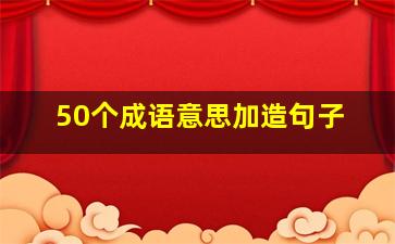 50个成语意思加造句子