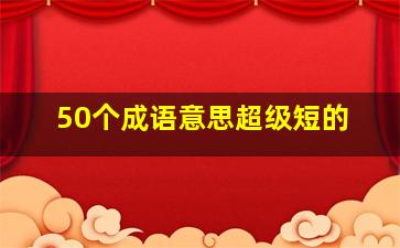 50个成语意思超级短的