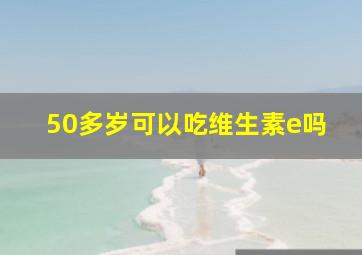 50多岁可以吃维生素e吗