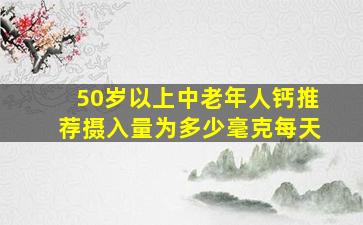 50岁以上中老年人钙推荐摄入量为多少毫克每天