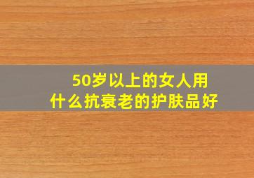 50岁以上的女人用什么抗衰老的护肤品好