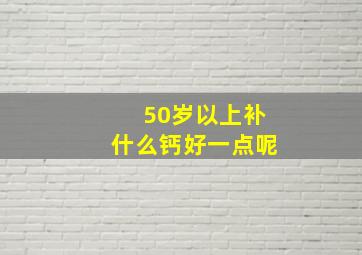 50岁以上补什么钙好一点呢