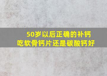 50岁以后正确的补钙吃软骨钙片还是碳酸钙好