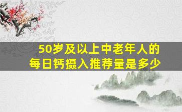 50岁及以上中老年人的每日钙摄入推荐量是多少