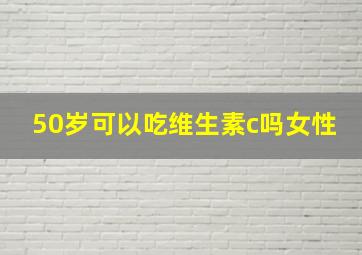 50岁可以吃维生素c吗女性