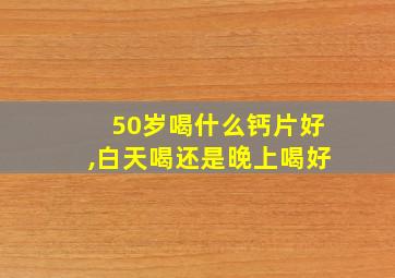 50岁喝什么钙片好,白天喝还是晚上喝好