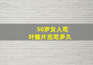 50岁女人吃叶酸片应吃多久