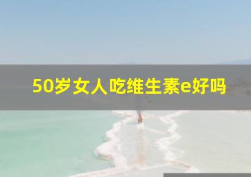 50岁女人吃维生素e好吗