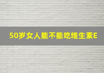 50岁女人能不能吃维生素E