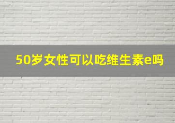 50岁女性可以吃维生素e吗