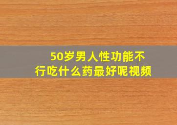 50岁男人性功能不行吃什么药最好呢视频