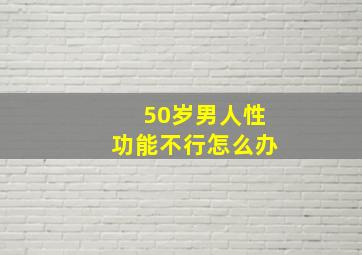 50岁男人性功能不行怎么办