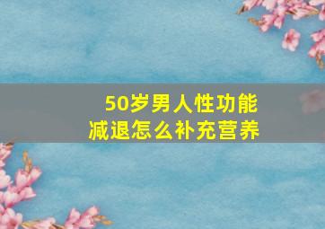 50岁男人性功能减退怎么补充营养