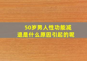 50岁男人性功能减退是什么原因引起的呢