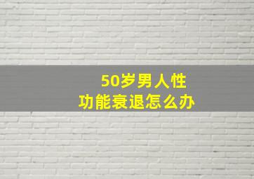 50岁男人性功能衰退怎么办