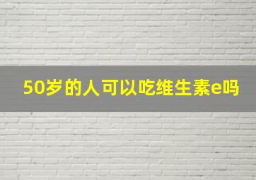 50岁的人可以吃维生素e吗