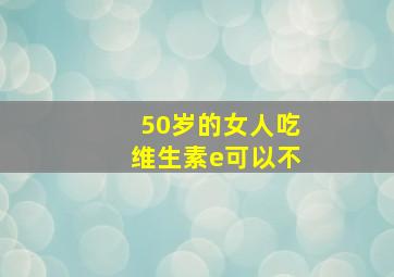 50岁的女人吃维生素e可以不