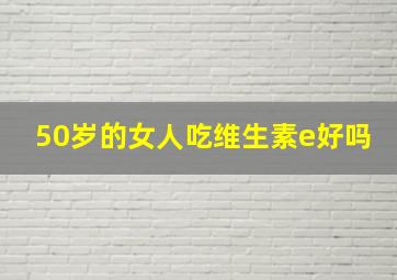 50岁的女人吃维生素e好吗