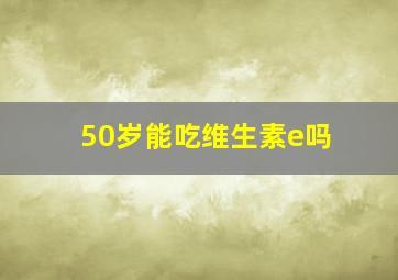 50岁能吃维生素e吗