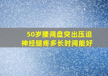 50岁腰间盘突出压迫神经腿疼多长时间能好