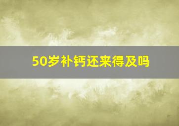 50岁补钙还来得及吗