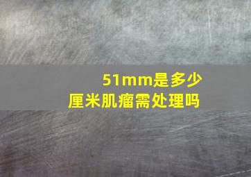 51mm是多少厘米肌瘤需处理吗