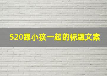 520跟小孩一起的标题文案