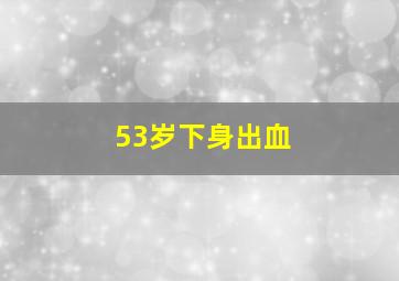 53岁下身出血