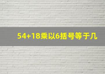 54+18乘以6括号等于几