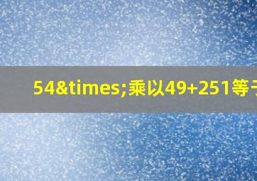 54×乘以49+251等于几