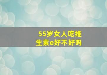 55岁女人吃维生素e好不好吗