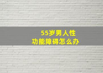 55岁男人性功能障碍怎么办