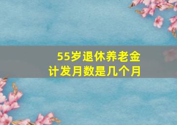 55岁退休养老金计发月数是几个月