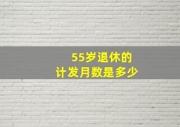 55岁退休的计发月数是多少