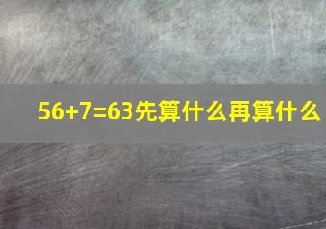 56+7=63先算什么再算什么