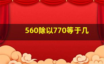 560除以770等于几