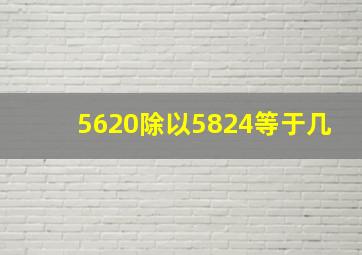 5620除以5824等于几