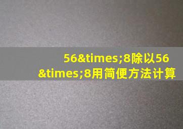 56×8除以56×8用简便方法计算