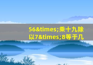 56×乘十九除以7×8等于几