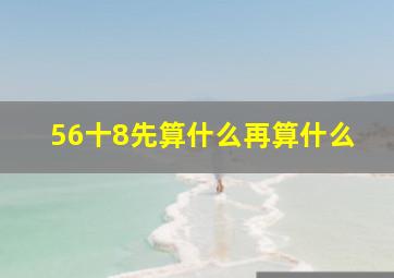 56十8先算什么再算什么