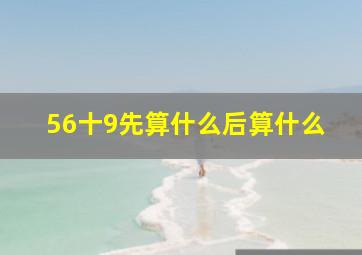 56十9先算什么后算什么