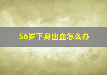 56岁下身出血怎么办