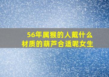 56年属猴的人戴什么材质的葫芦合适呢女生