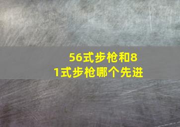 56式步枪和81式步枪哪个先进