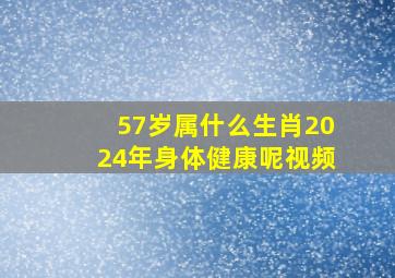 57岁属什么生肖2024年身体健康呢视频