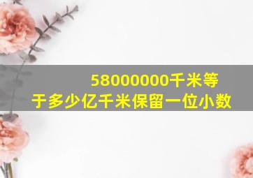 58000000千米等于多少亿千米保留一位小数