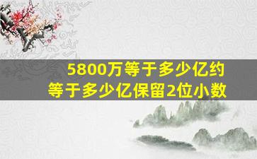 5800万等于多少亿约等于多少亿保留2位小数