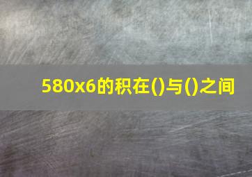 580x6的积在()与()之间