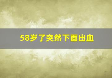 58岁了突然下面出血