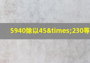 5940除以45×230等于几